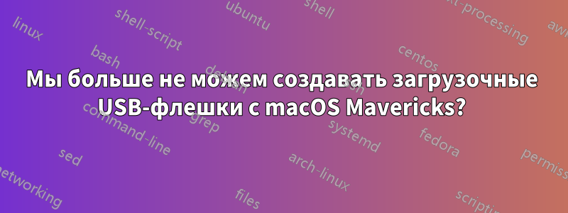 Мы больше не можем создавать загрузочные USB-флешки с macOS Mavericks?