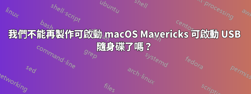 我們不能再製作可啟動 macOS Mavericks 可啟動 USB 隨身碟了嗎？