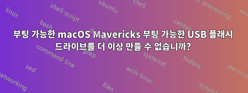 부팅 가능한 macOS Mavericks 부팅 가능한 USB 플래시 드라이브를 더 이상 만들 수 없습니까?