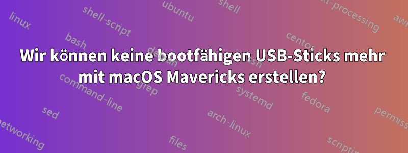 Wir können keine bootfähigen USB-Sticks mehr mit macOS Mavericks erstellen?