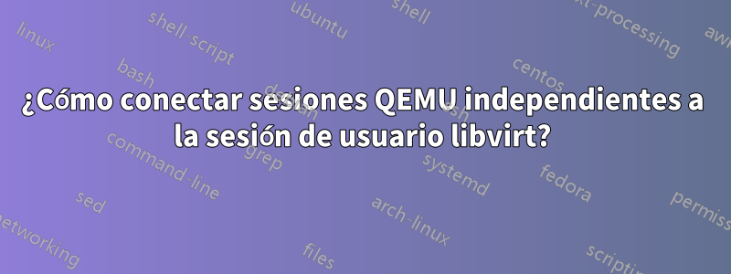 ¿Cómo conectar sesiones QEMU independientes a la sesión de usuario libvirt?