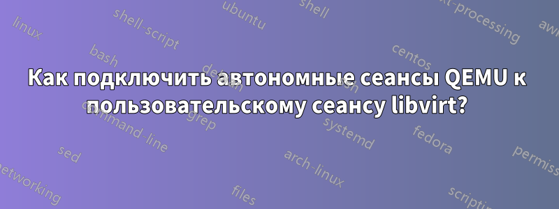 Как подключить автономные сеансы QEMU к пользовательскому сеансу libvirt?