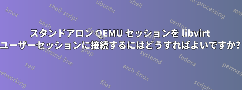スタンドアロン QEMU セッションを libvirt ユーザーセッションに接続するにはどうすればよいですか?