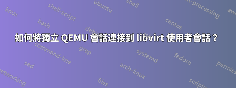 如何將獨立 QEMU 會話連接到 libvirt 使用者會話？