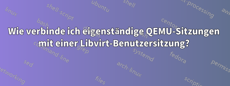Wie verbinde ich eigenständige QEMU-Sitzungen mit einer Libvirt-Benutzersitzung?