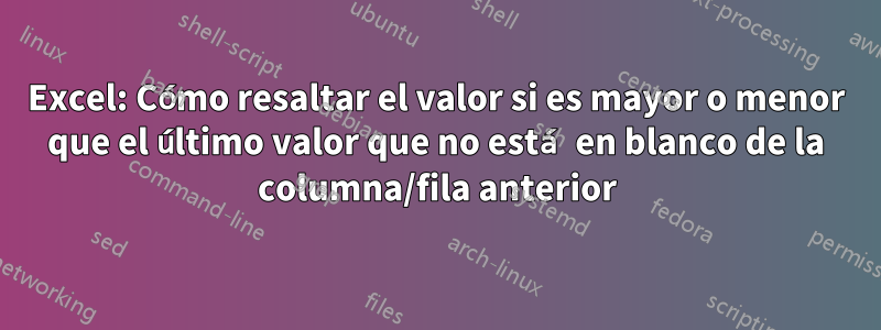 Excel: Cómo resaltar el valor si es mayor o menor que el último valor que no está en blanco de la columna/fila anterior