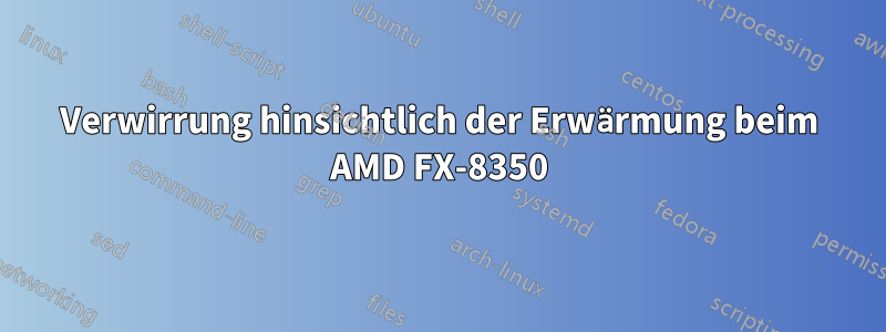 Verwirrung hinsichtlich der Erwärmung beim AMD FX-8350