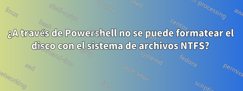 ¿A través de Powershell no se puede formatear el disco con el sistema de archivos NTFS?