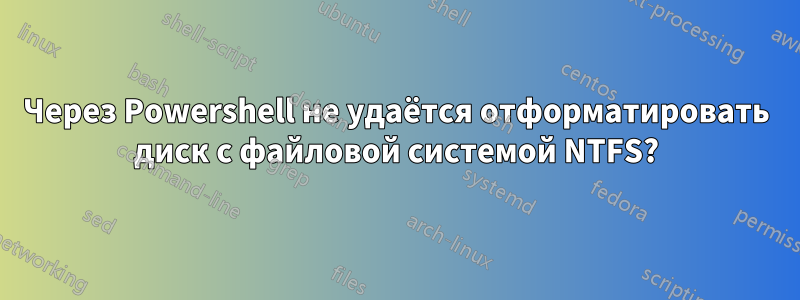 Через Powershell не удаётся отформатировать диск с файловой системой NTFS?