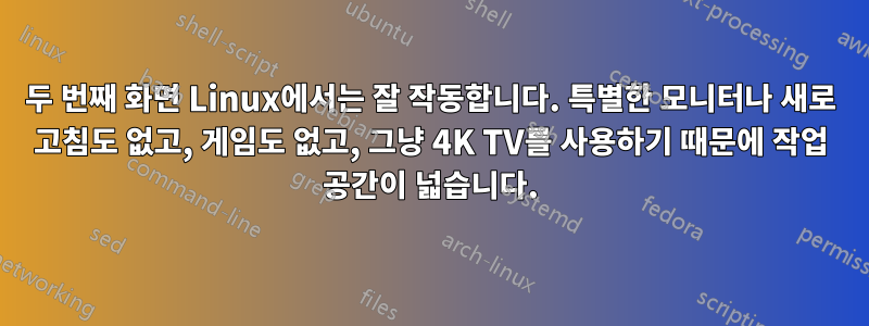 두 번째 화면 Linux에서는 잘 작동합니다. 특별한 모니터나 새로 고침도 없고, 게임도 없고, 그냥 4K TV를 사용하기 때문에 작업 공간이 넓습니다.