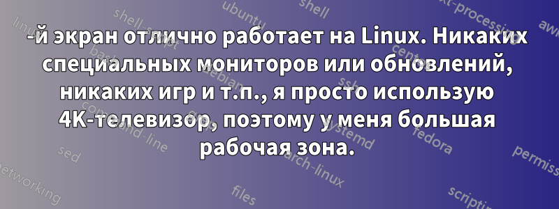 2-й экран отлично работает на Linux. Никаких специальных мониторов или обновлений, никаких игр и т.п., я просто использую 4K-телевизор, поэтому у меня большая рабочая зона.