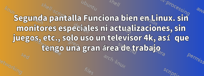 Segunda pantalla Funciona bien en Linux. sin monitores especiales ni actualizaciones, sin juegos, etc., solo uso un televisor 4k, así que tengo una gran área de trabajo