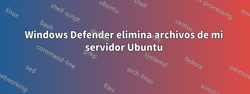 Windows Defender elimina archivos de mi servidor Ubuntu