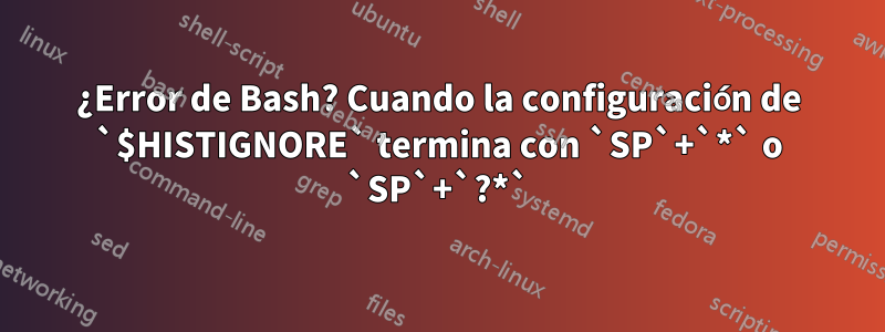 ¿Error de Bash? Cuando la configuración de `$HISTIGNORE` termina con `SP`+`*` o `SP`+`?*`