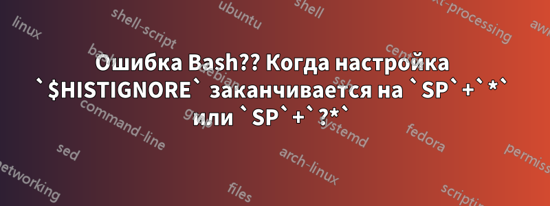 Ошибка Bash?? Когда настройка `$HISTIGNORE` заканчивается на `SP`+`*` или `SP`+`?*`