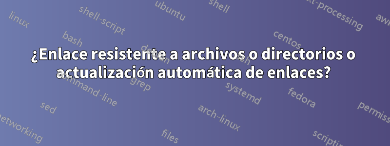 ¿Enlace resistente a archivos o directorios o actualización automática de enlaces?