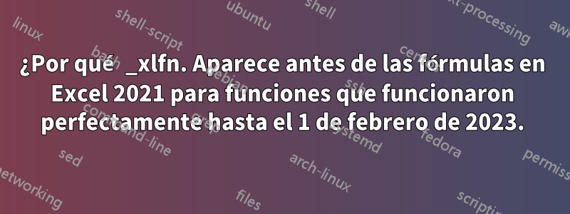 ¿Por qué _xlfn. Aparece antes de las fórmulas en Excel 2021 para funciones que funcionaron perfectamente hasta el 1 de febrero de 2023.