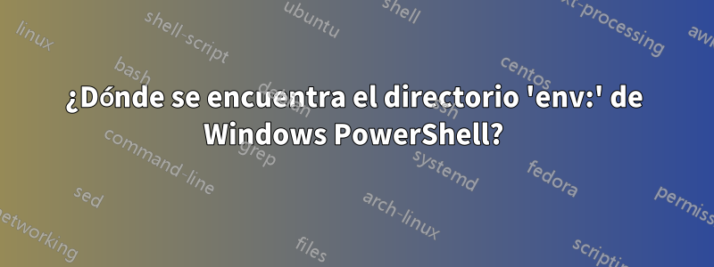 ¿Dónde se encuentra el directorio 'env:' de Windows PowerShell?