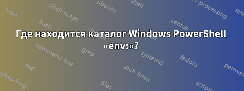 Где находится каталог Windows PowerShell «env:»?
