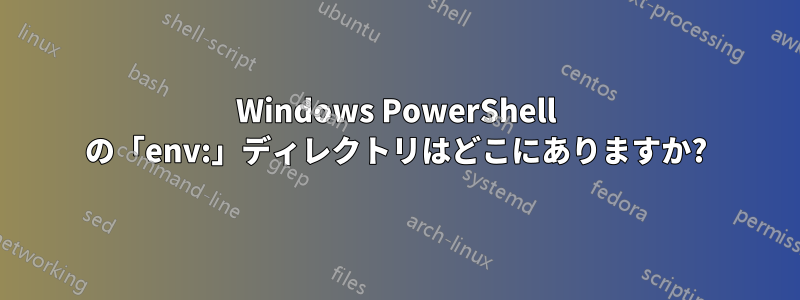 Windows PowerShell の「env:」ディレクトリはどこにありますか?