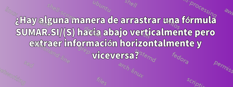 ¿Hay alguna manera de arrastrar una fórmula SUMAR.SI/(S) hacia abajo verticalmente pero extraer información horizontalmente y viceversa?