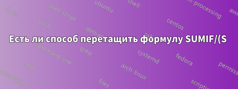 Есть ли способ перетащить формулу SUMIF/(S) вниз по вертикали, а информацию — по горизонтали, и наоборот?