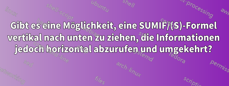 Gibt es eine Möglichkeit, eine SUMIF/(S)-Formel vertikal nach unten zu ziehen, die Informationen jedoch horizontal abzurufen und umgekehrt?
