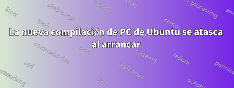 La nueva compilación de PC de Ubuntu se atasca al arrancar