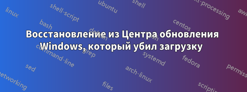 Восстановление из Центра обновления Windows, который убил загрузку 
