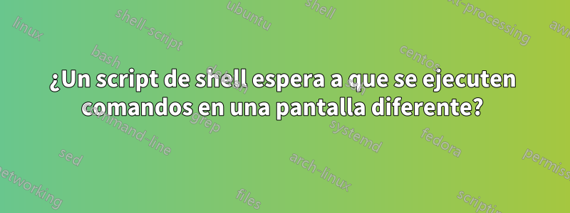¿Un script de shell espera a que se ejecuten comandos en una pantalla diferente?