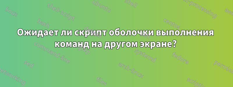 Ожидает ли скрипт оболочки выполнения команд на другом экране?