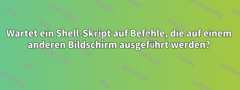 Wartet ein Shell-Skript auf Befehle, die auf einem anderen Bildschirm ausgeführt werden?