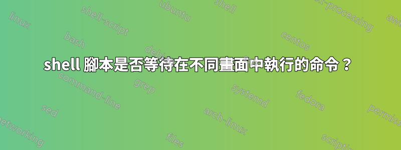 shell 腳本是否等待在不同畫面中執行的命令？