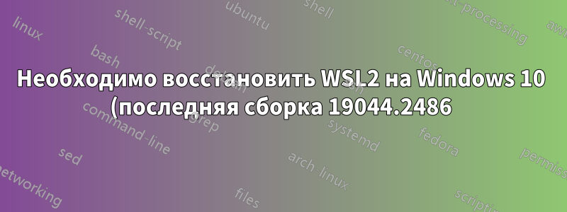 Необходимо восстановить WSL2 на Windows 10 (последняя сборка 19044.2486)