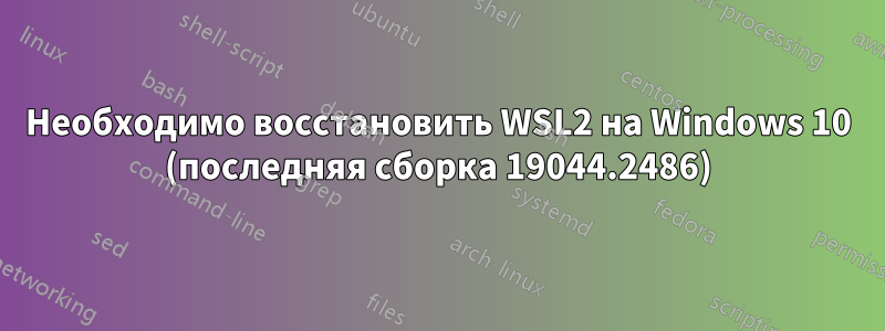 Необходимо восстановить WSL2 на Windows 10 (последняя сборка 19044.2486)