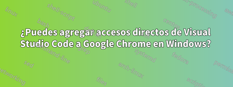¿Puedes agregar accesos directos de Visual Studio Code a Google Chrome en Windows?