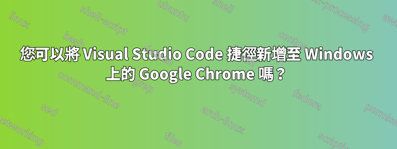 您可以將 Visual Studio Code 捷徑新增至 Windows 上的 Google Chrome 嗎?