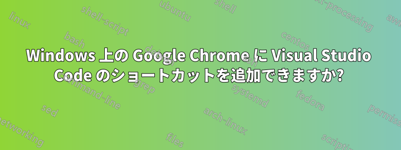 Windows 上の Google Chrome に Visual Studio Code のショートカットを追加できますか?