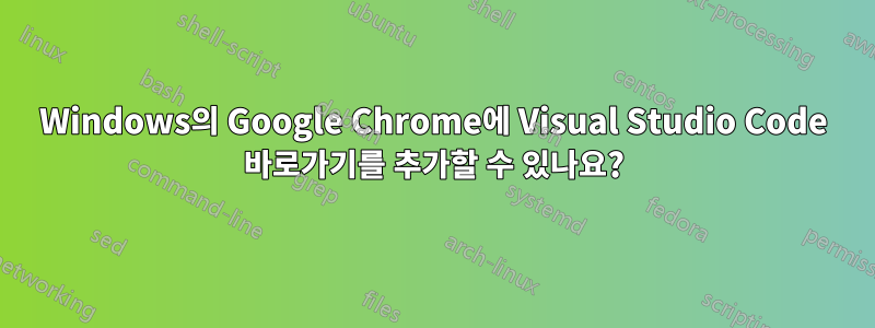Windows의 Google Chrome에 Visual Studio Code 바로가기를 추가할 수 있나요?