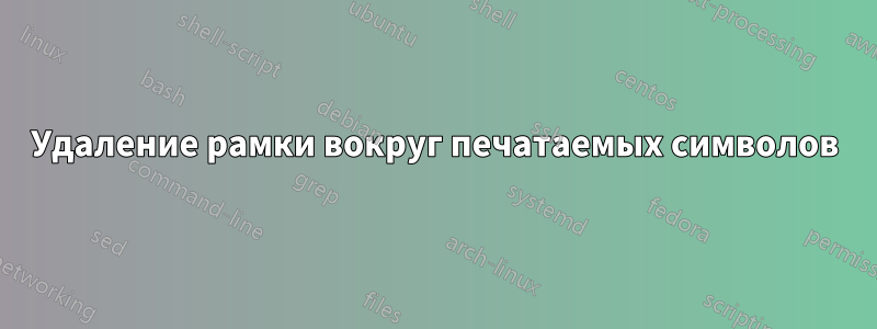 Удаление рамки вокруг печатаемых символов