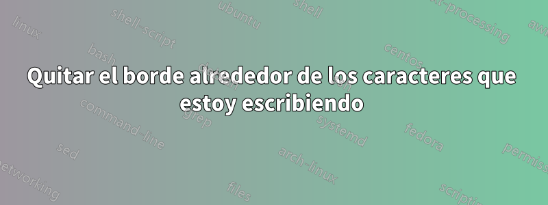 Quitar el borde alrededor de los caracteres que estoy escribiendo