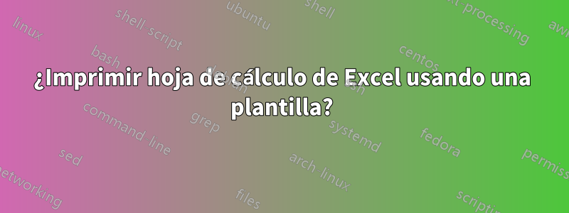 ¿Imprimir hoja de cálculo de Excel usando una plantilla?