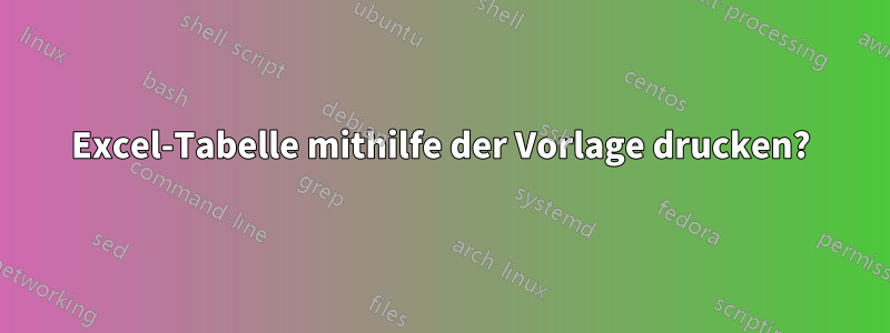 Excel-Tabelle mithilfe der Vorlage drucken?