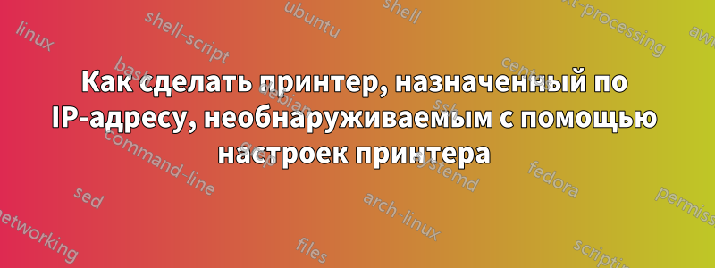 Как сделать принтер, назначенный по IP-адресу, необнаруживаемым с помощью настроек принтера