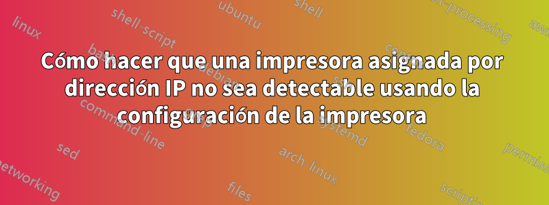 Cómo hacer que una impresora asignada por dirección IP no sea detectable usando la configuración de la impresora