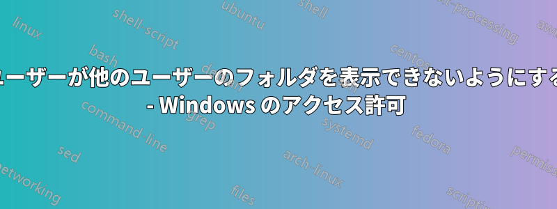 ユーザーが他のユーザーのフォルダを表示できないようにする - Windows のアクセス許可