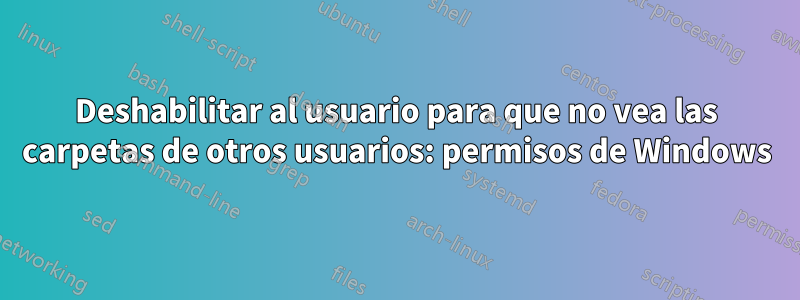 Deshabilitar al usuario para que no vea las carpetas de otros usuarios: permisos de Windows