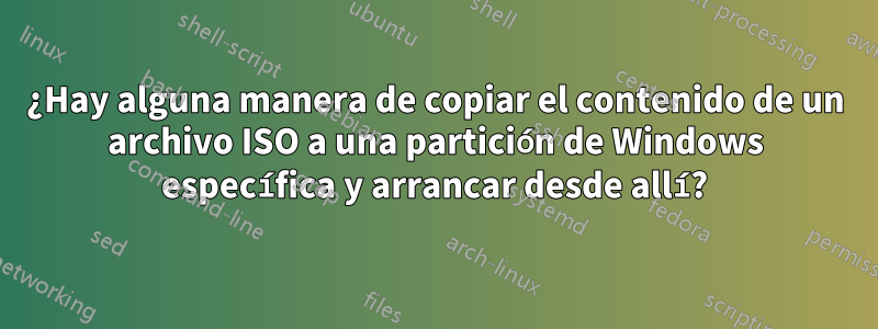 ¿Hay alguna manera de copiar el contenido de un archivo ISO a una partición de Windows específica y arrancar desde allí?