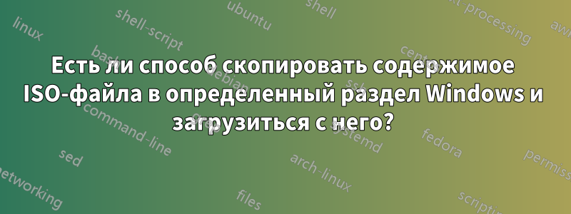 Есть ли способ скопировать содержимое ISO-файла в определенный раздел Windows и загрузиться с него?