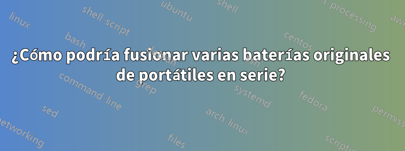 ¿Cómo podría fusionar varias baterías originales de portátiles en serie?